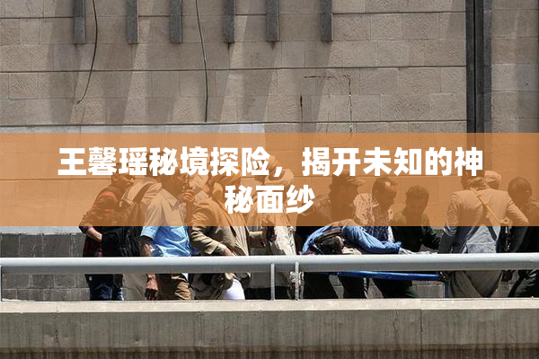 王馨瑶秘境探险，揭开未知的神秘面纱