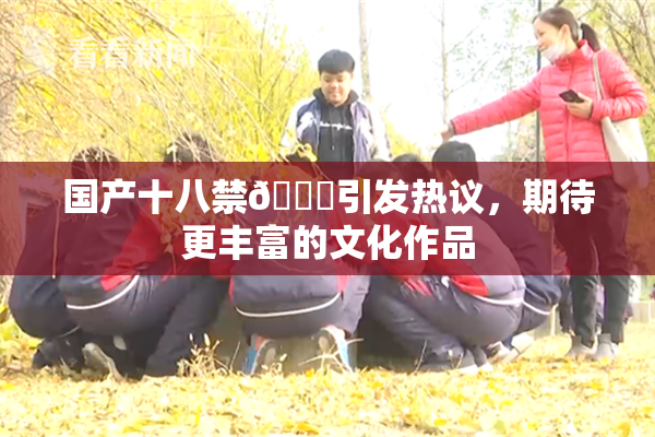 国产十八禁🔞引发热议，期待更丰富的文化作品