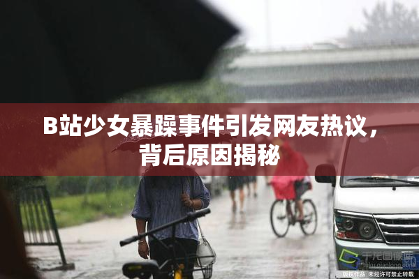 B站少女暴躁事件引发网友热议，背后原因揭秘