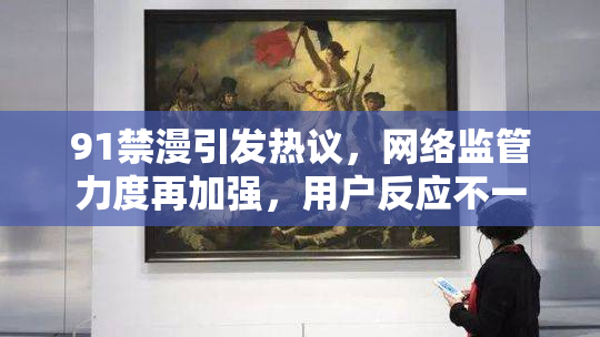 91禁漫引发热议，网络监管力度再加强，用户反应不一