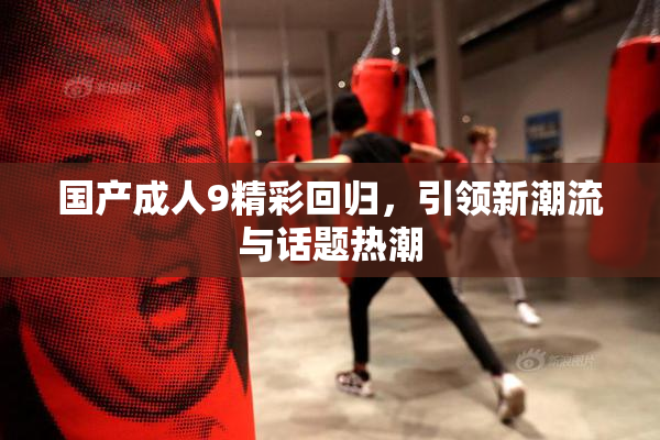 国产成人9精彩回归，引领新潮流与话题热潮