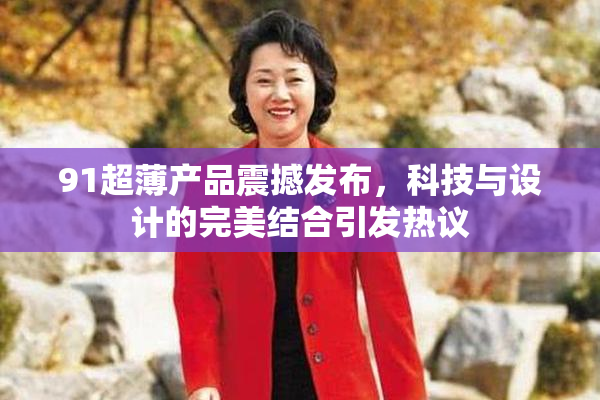 91超薄产品震撼发布，科技与设计的完美结合引发热议