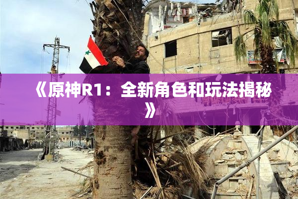 《原神R1：全新角色和玩法揭秘》