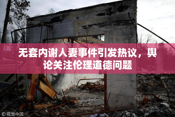 无套内谢人妻事件引发热议，舆论关注伦理道德问题