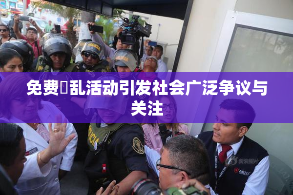 免费婬乱活动引发社会广泛争议与关注