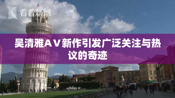 吴清雅AⅤ新作引发广泛关注与热议的奇迹