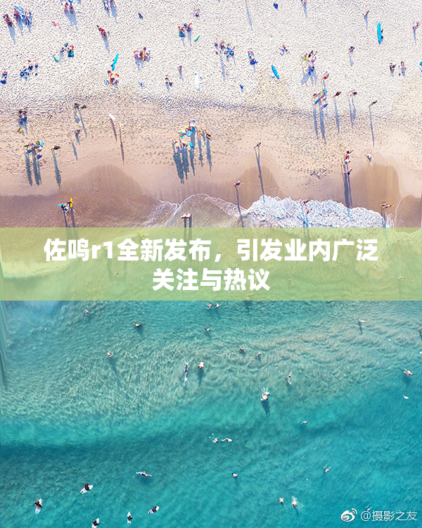 佐鸣r1全新发布，引发业内广泛关注与热议
