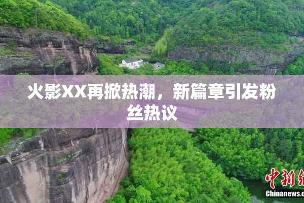 火影XX再掀热潮，新篇章引发粉丝热议