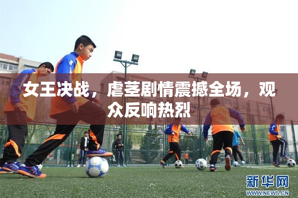 女王决战，虐茎剧情震撼全场，观众反响热烈