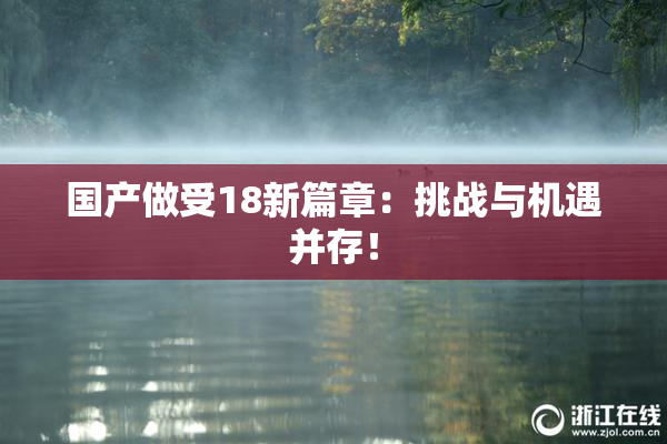 国产做受18新篇章：挑战与机遇并存！