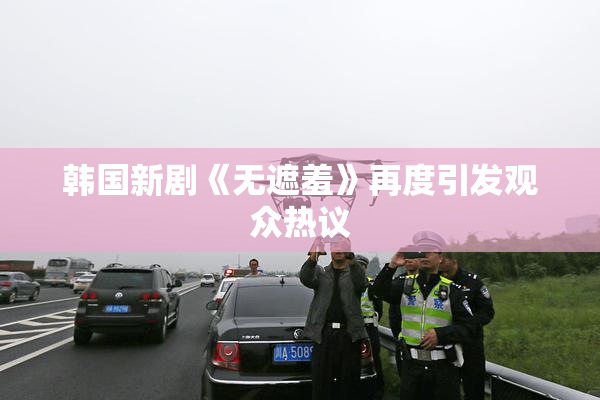 韩国新剧《无遮羞》再度引发观众热议