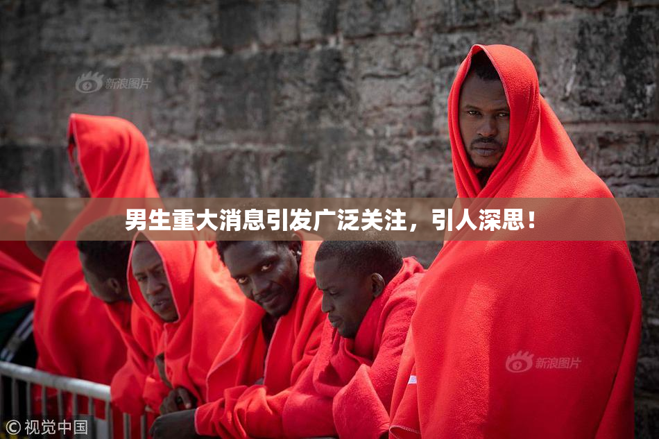 男生重大消息引发广泛关注，引人深思！