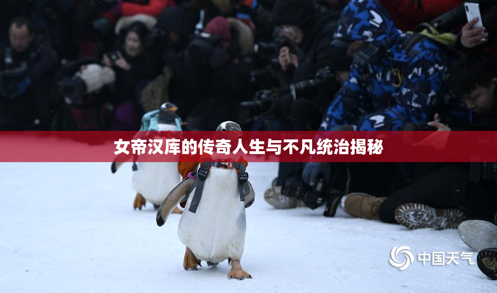 女帝汉库的传奇人生与不凡统治揭秘
