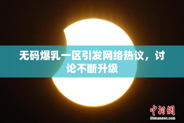 无码爆乳一区引发网络热议，讨论不断升级