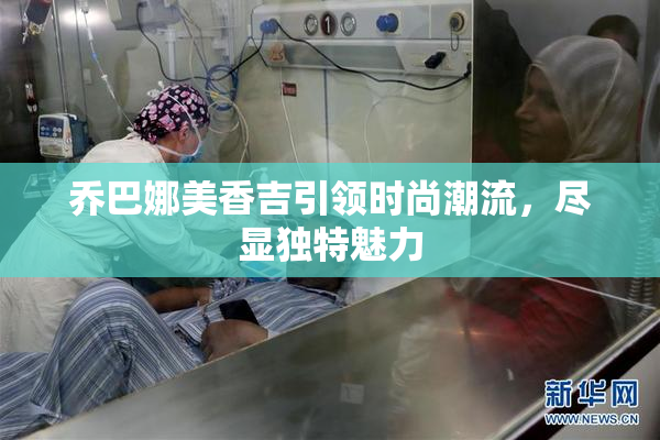 乔巴娜美香吉引领时尚潮流，尽显独特魅力