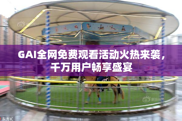GAI全网免费观看活动火热来袭，千万用户畅享盛宴