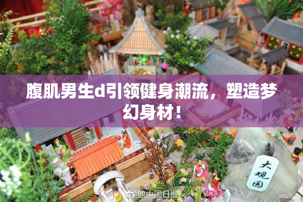 腹肌男生d引领健身潮流，塑造梦幻身材！