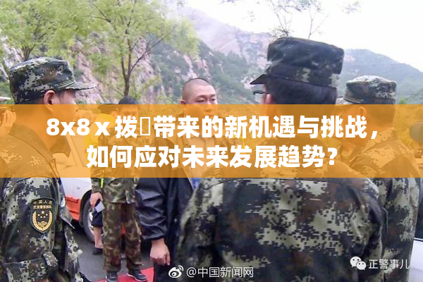 8x8ⅹ拨牐带来的新机遇与挑战，如何应对未来发展趋势？