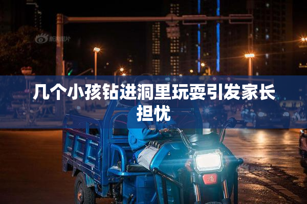 几个小孩钻进洞里玩耍引发家长担忧