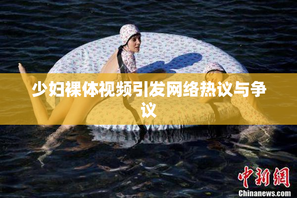 少妇裸体视频引发网络热议与争议