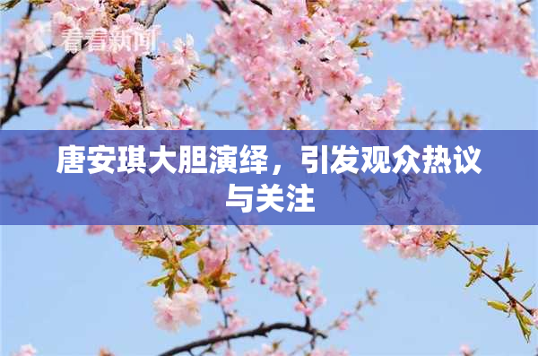 唐安琪大胆演绎，引发观众热议与关注