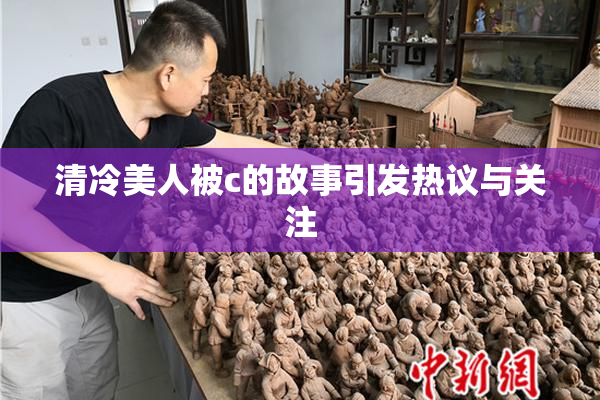 清冷美人被c的故事引发热议与关注