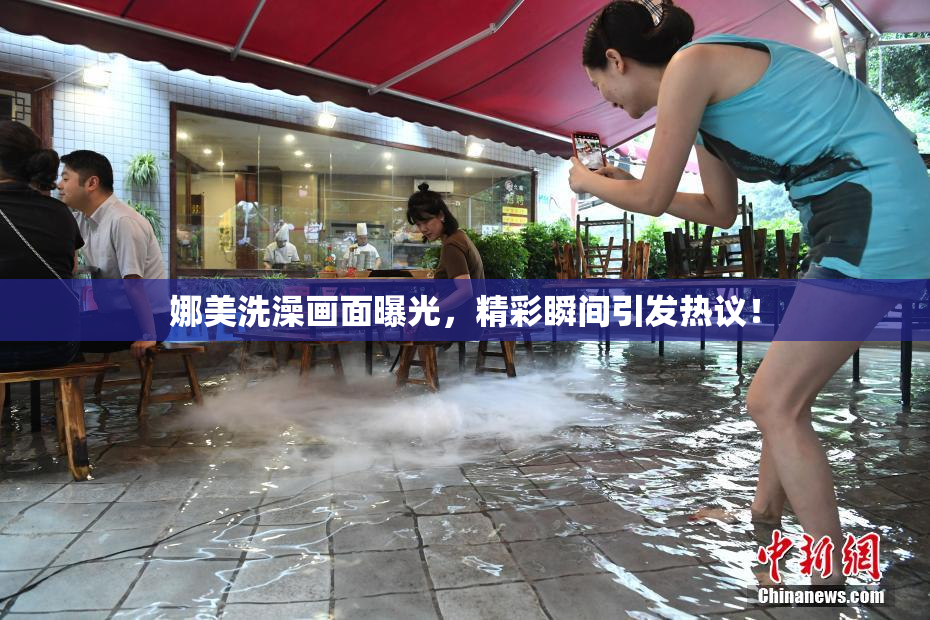 娜美洗澡画面曝光，精彩瞬间引发热议！