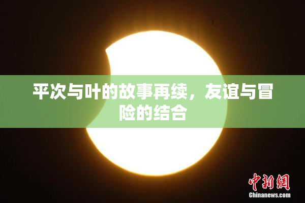 平次与叶的故事再续，友谊与冒险的结合