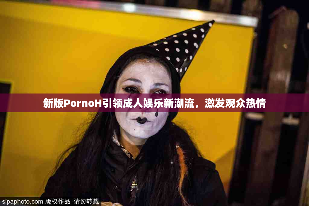新版PornoH引领成人娱乐新潮流，激发观众热情