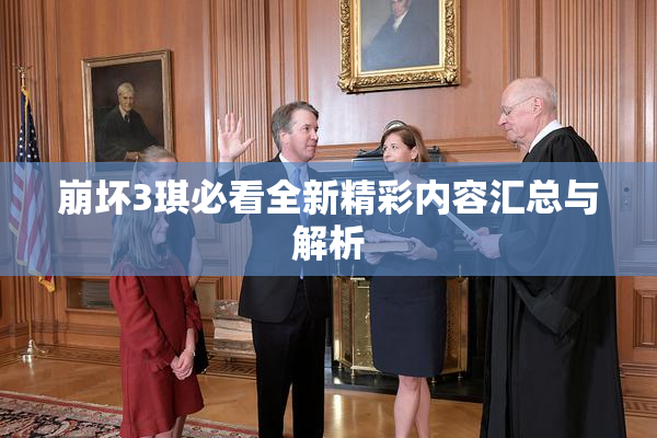 崩坏3琪必看全新精彩内容汇总与解析