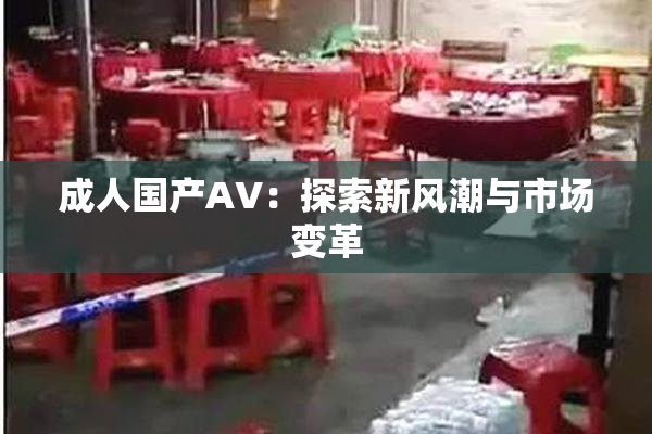 成人国产AV：探索新风潮与市场变革