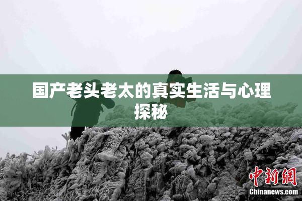 国产老头老太的真实生活与心理探秘