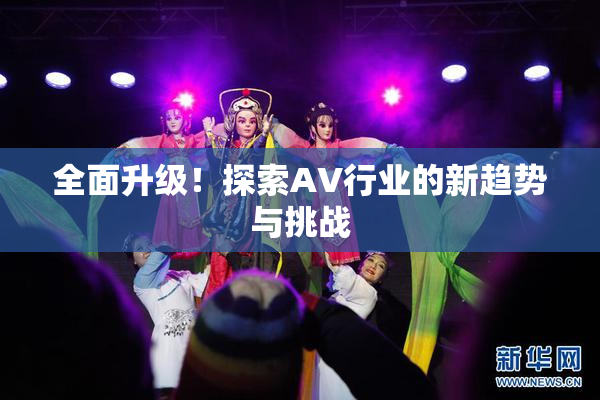 全面升级！探索AV行业的新趋势与挑战