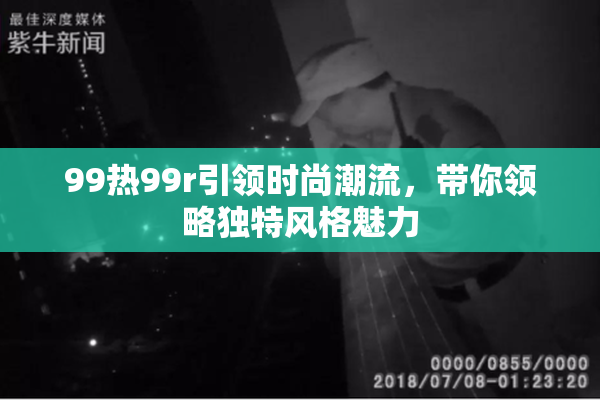 99热99r引领时尚潮流，带你领略独特风格魅力