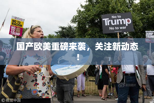 国产欧美重磅来袭，关注新动态！