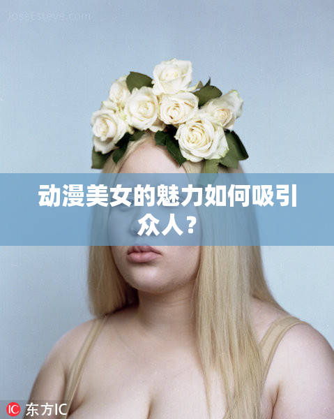 动漫美女的魅力如何吸引众人？