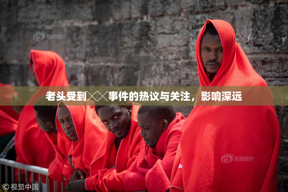 老头受到╳╳事件的热议与关注，影响深远