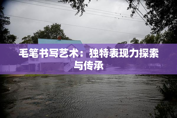 毛笔书写艺术：独特表现力探索与传承