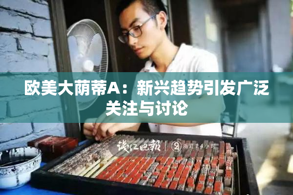 欧美大荫蒂A：新兴趋势引发广泛关注与讨论