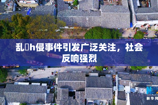 乱婬h侵事件引发广泛关注，社会反响强烈