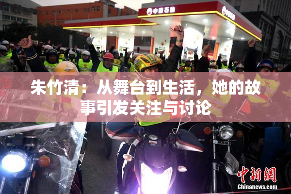 朱竹清：从舞台到生活，她的故事引发关注与讨论