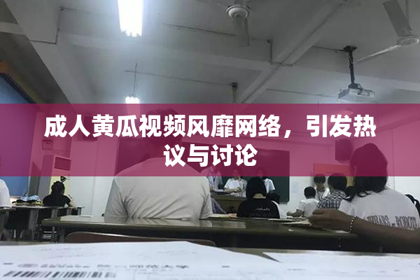成人黄瓜视频风靡网络，引发热议与讨论