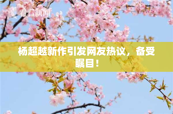 杨超越新作引发网友热议，备受瞩目！