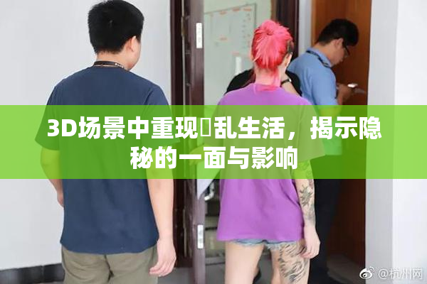 3D场景中重现婬乱生活，揭示隐秘的一面与影响