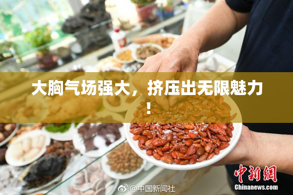 大胸气场强大，挤压出无限魅力！