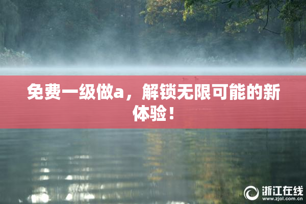 免费一级做a，解锁无限可能的新体验！