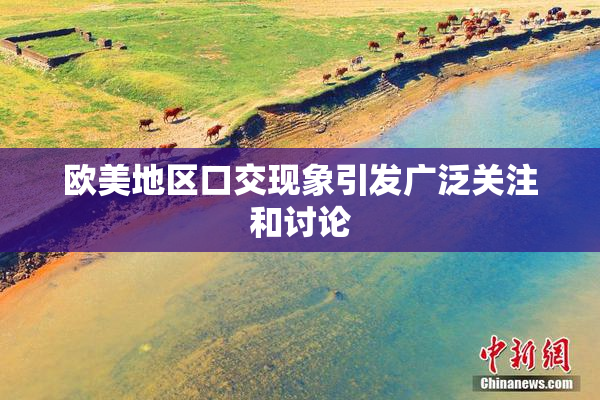 欧美地区口交现象引发广泛关注和讨论