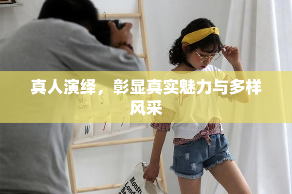 真人演绎，彰显真实魅力与多样风采