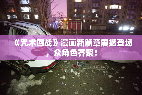 《咒术回战》漫画新篇章震撼登场，众角色齐聚！