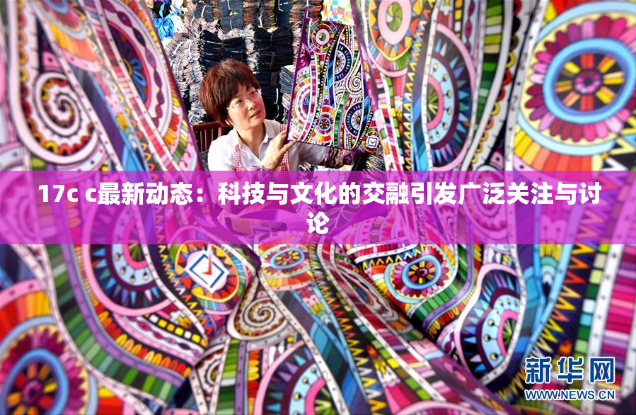 17c c最新动态：科技与文化的交融引发广泛关注与讨论